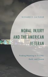Moral Injury and the American Veteran : Finding Meaning in Trauma, Guilt, and Shame