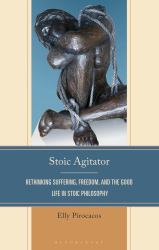 Stoic Agitator : Rethinking Suffering, Freedom, and the Good Life in Stoic Philosophy