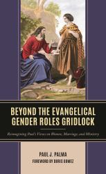 Beyond the Evangelical Gender Roles Gridlock : Reimagining Paul's Views on Women, Marriage, and Ministry