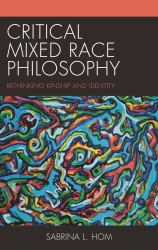 Critical Mixed Race Philosophy : Rethinking Kinship and Identity