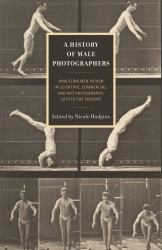 A History of Male Photographers : Analyzing Men As Men in Scientific, Commercial, and Art Photography, 1870 to the Present