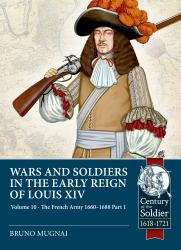 Wars and Soldiers in the Early Reign of Louis XIV Volume 10 : The French Army, 1660-1688 Part 1