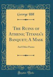 The Ruins of Athens; Titania's Banquet; a Mask : And Other Poems (Classic Reprint)