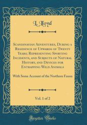 Scandinavian Adventures, During a Residence of Upwards of Twenty Years; Representing Sporting Incidents, and Subjects of Natural History, and Devices for Entrapping Wild Animals, Vol. 1 Of 2 : With Some Account of the Northern Fauna (Classic Reprint)