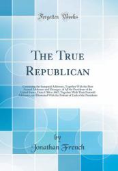 The True Republican : Containing the Inaugural Addresses, Together with the First Annual Addresses and Messages, of All the Presidents of the United States, from 1780 to 1867; Together with Their Farewell Addresses, and Illustrated with the Portrait of E