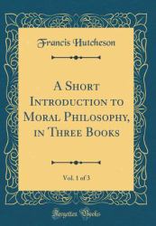 A Short Introduction to Moral Philosophy, in Three Books, Vol. 1 of 3 (Classic Reprint)