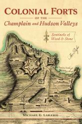 Colonial Forts of the Champlain and Hudson Valleys : Sentinels of Wood and Stone