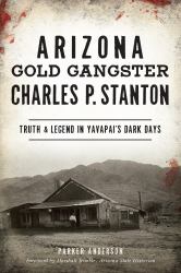 Arizona Gold Gangster Charles P. Stanton : Truth and Legend in Yavapai's Dark Days