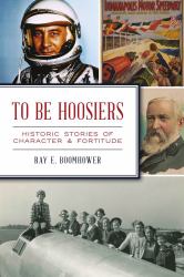 To Be Hoosiers : Historic Stories of Character and Fortitude