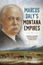 Marcus Daly's Montana Empires : Copper Mining, Race Horses and Politics