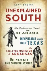 Unexplained South : The Underwater Forest of Alabama, Inexplicable Lights over Texas, the Red-Eyed Monster of Arkansas and More Rich Southern Mystery