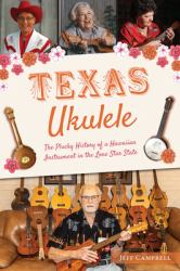 Texas Ukulele : The Plucky History of a Hawaiian Instrument in the Lone Star State