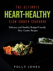 The Ultimate Heart-Healthy Slow Cooker Cookbook : Delicious and Healthy Budget-Friendly Slow Cooker Recipes
