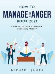 How to Manage Your Anger 2021 Edition : A Step-By-Step Guide to Manage Stress and Anxiety