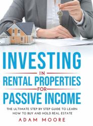 Investing in Rental Properties for Passive Income : The Ultimate Step by Step Guide to Learn How to Buy and Hold Real Estate