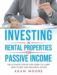 Investing in Rental Properties for Passive Income : The Ultimate Step by Step Guide to Learn How to Buy and Hold Real Estate