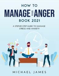 How to Manage Your Anger 2021 Edition : A Step-By-Step Guide to Manage Stress and Anxiety