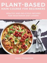 Plant-Based Main-Course for Beginners : Healthy and Delicious Recipes for Vegetarian Diet Lovers