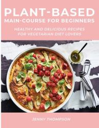 Plant-Based Main-Course for Beginners : Healthy and Delicious Recipes for Vegetarian Diet Lovers