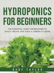 Hydroponics for Beginners : The Essential Guide for Beginner to Easily Create and Own a Garden at Home