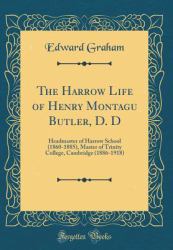 The Harrow Life of Henry Montagu Butler, D. D : Headmaster of Harrow School (1860-1885), Master of Trinity College, Cambridge (1886-1918) (Classic Reprint)