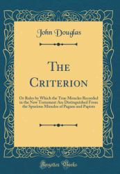 The Criterion : Or Rules by Which the True Miracles Recorded in the New Testament Are Distinguished from the Spurious Miracles of Pagans and Papists (Classic Reprint)