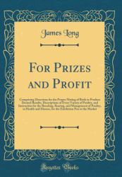 For Prizes and Profit : Comprising Directions for the Proper Mating of Birds to Produce Desired Results, Descriptions of Every Variety of Poultry, and Instruction for the Breeding, Rearing, and Management of Poultry, in Health and Disease, for the Exhibi