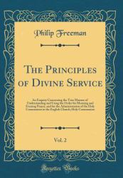 The Principles of Divine Service, Vol. 2 : An Enquiry Concerning the True Manner of Understanding and Using the Order for Morning and Evening Prayer, and for the Administration of the Holy Communion in the English Church; Holy Communion (Classic Reprint)