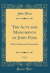 The Acts and Monuments of John Foxe, Vol. 8 : With a Preliminary Dissertation (Classic Reprint)