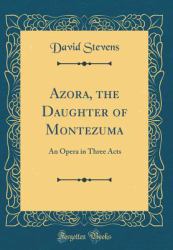 Azora, the Daughter of Montezuma : An Opera in Three Acts (Classic Reprint)