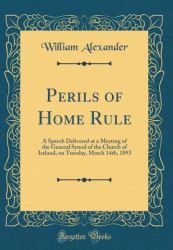 Perils of Home Rule : A Speech Delivered at a Meeting of the General Synod of the Church of Ireland, on Tuesday, March 14th, 1893 (Classic Reprint)