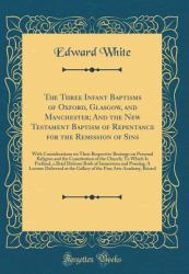 The Three Infant Baptisms of Oxford, Glasgow, and Manchester; and the New Testament Baptism of Repentance for the Remission of Sins : With Considerations on Their Respective Bearings on Personal Religion and the Constitution of the Church; to Which Is Pr