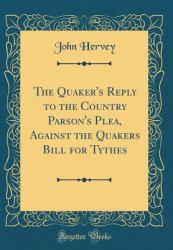 The Quaker's Reply to the Country Parson's Plea, Against the Quakers Bill for Tythes (Classic Reprint)