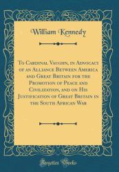 To Cardinal Vaughn, in Advocacy of an Alliance Between America and Great Britain for the Promotion of Peace and Civilization, and on His Justification of Great Britain in the South African War (Classic Reprint)