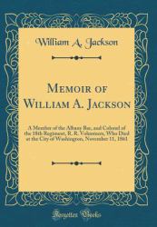 Memoir of William A. Jackson : A Member of the Albany Bar, and Colonel of the 18th Regiment, R. R. Volunteers, Who Died at the City of Washington, November 11, 1861 (Classic Reprint)