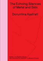 Doruntina Kastrati: the Echoing Silences of Metal and Skin : Pavilion of the Republic of Kosovo -- 60th International Art Exhibition, la Biennale Di Venezia