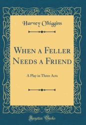 When a Feller Needs a Friend : A Play in Three Acts (Classic Reprint)