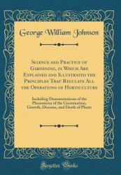 Science and Practice of Gardening, in Which Are Explained and Illustrated the Principles That Regulate All the Operations of Horticulture : Including Demonstrations of the Phenomena of the Germination, Growth, Diseases, and Death of Plants