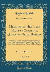 Memoirs of Her Late Majesty Caroline, Queen of Great Britain, Vol. 1 Of 2 : Embracing Every Circumstance Illustrative of the Most Memorable Scenes of Her Eventful Life, from Infancy to the Period of Her Decease (Classic Reprint)