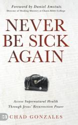 Never Be Sick Again : Access Supernatural Health Through Jesus' Resurrection Power