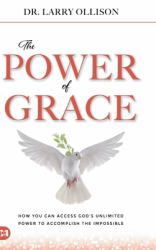 The Power of Grace : How You Can Access God's Unlimited Power to Accomplish the Impossible