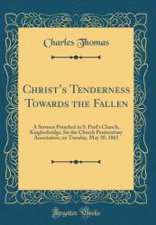 Christ's Tenderness Towards the Fallen : A Sermon Preached in S. Paul's Church, Knightsbridge, for the Church Penitentiary Association, on Tuesday, May 30, 1865 (Classic Reprint)