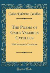 The Poems of Gaius Valerius Catullus : With Notes and a Translation (Classic Reprint)