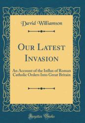 Our Latest Invasion : An Account of the Influx of Roman Catholic Orders into Great Britain (Classic Reprint)