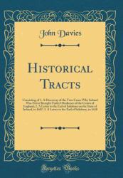 Historical Tracts : Consisting of 1. a Discovery of the True Cause Why Ireland Was Never Brought under Obedience of the Crown of England; 2. a Letter to the Earl of Salisbury on the State of Ireland, in 1607; 3. a Letter to the Earl of Salisbury, In 1610