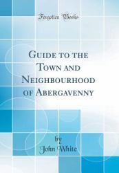 Guide to the Town and Neighbourhood of Abergavenny (Classic Reprint)