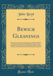 Bewick Gleanings : Being Impressions from Copperplates and Wood Blocks, Engraved in the Bewick Workshop, Remaining in the Possession of the Family until the Death of the Last Miss. Bewick, and Sold Afterwards by Order of Her Executors (Classic Reprint)