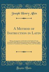 A Method of Instruction in Latin : Being a Companion and Guide in the Study of Latin Grammar; with Elementary Instruction in Reading at Sight, Exercises in Translation and Writing, Notes, and Vocabulary (Classic Reprint)