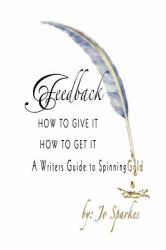 Feedback How to Give It How to Get It : A Writers Guide to Spinning Gold