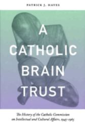 Catholic Brain Trust : The History of the Catholic Commission on Intellectual and Cultural Affairs, 1945-1965